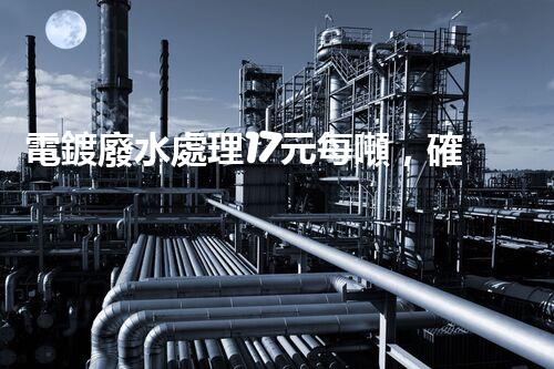 電鍍廢水處理17元每噸，確實(shí)是物美價(jià)廉嗎？